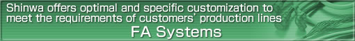 Shinwa offers optimal and specific customization to meet the requirements of customers' production lines
FA Systems